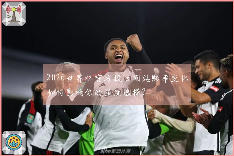 2026世界杯官方投注网站赔率变化如何影响你的投注选择？