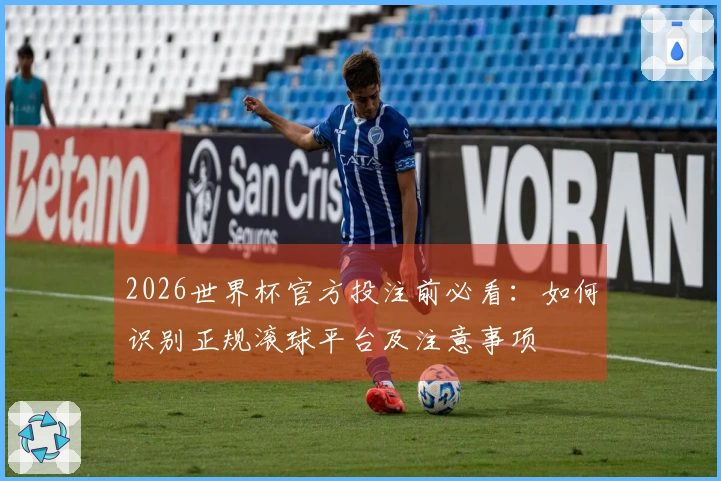 2026世界杯官方投注前必看：如何识别正规滚球平台及注意事项