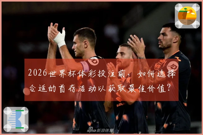 2026世界杯体彩投注前，如何选择合适的首存活动以获取最佳价值？