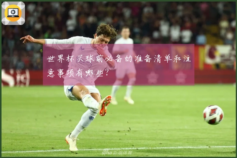 世界杯买球前必备的准备清单和注意事项有哪些？