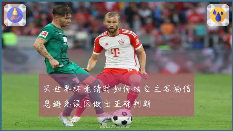 买世界杯竞猜时如何结合主客场信息避免误区做出正确判断