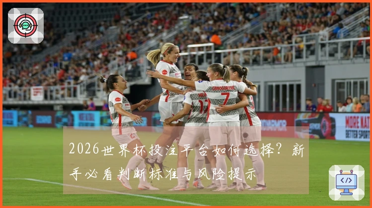 2026世界杯投注平台如何选择？新手必看判断标准与风险提示