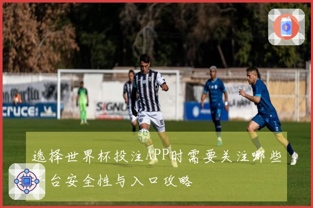 选择世界杯投注APP时需要关注哪些平台安全性与入口攻略