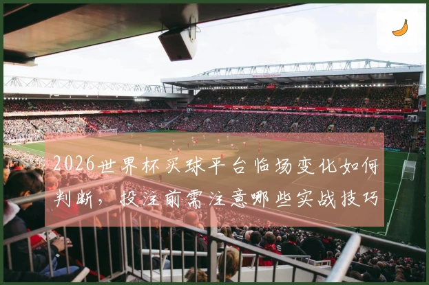 2026世界杯买球平台临场变化如何判断，投注前需注意哪些实战技巧？