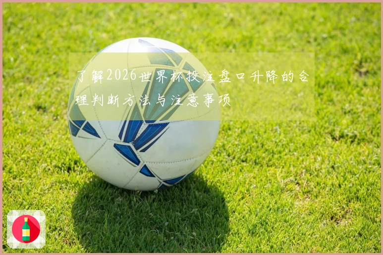 了解2026世界杯投注盘口升降的合理判断方法与注意事项