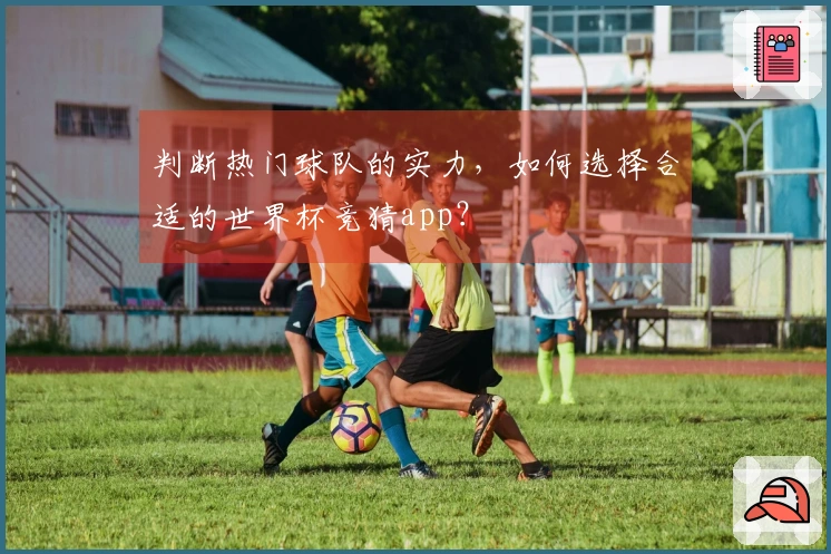 判断热门球队的实力，如何选择合适的世界杯竞猜app？