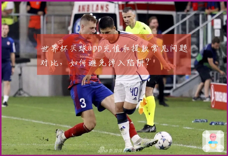 世界杯买球app充值和提款常见问题对比，如何避免掉入陷阱？