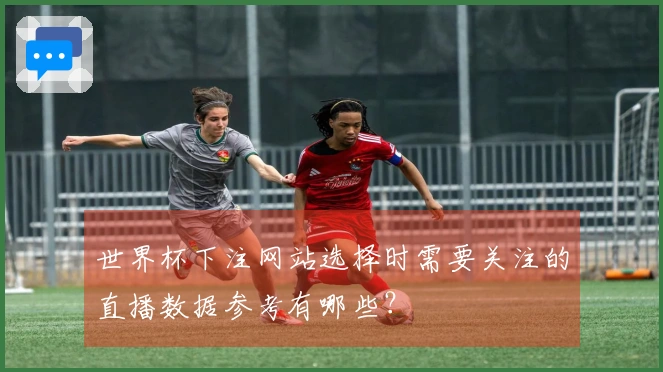 世界杯下注网站选择时需要关注的直播数据参考有哪些？