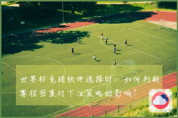 世界杯竞猜软件选择时，如何判断赛程密集对下注策略的影响？