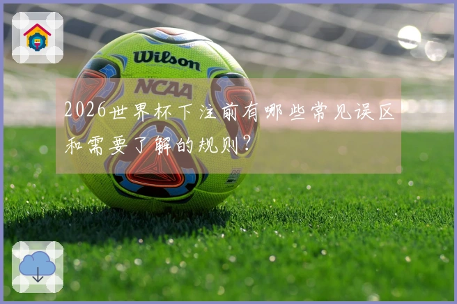 2026世界杯下注前有哪些常见误区和需要了解的规则？