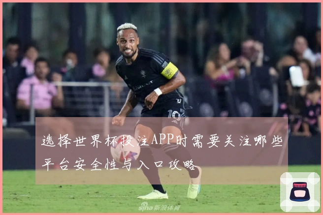 选择世界杯投注APP时需要关注哪些平台安全性与入口攻略