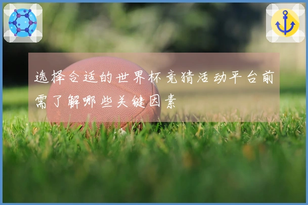 选择合适的世界杯竞猜活动平台前需了解哪些关键因素