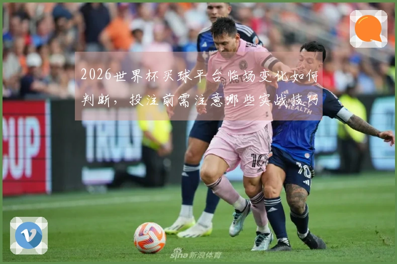 2026世界杯买球平台临场变化如何判断，投注前需注意哪些实战技巧？