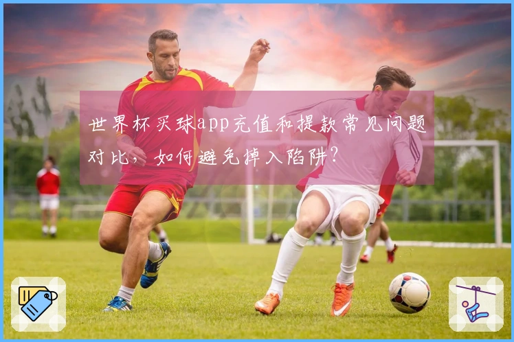 世界杯买球app充值和提款常见问题对比，如何避免掉入陷阱？