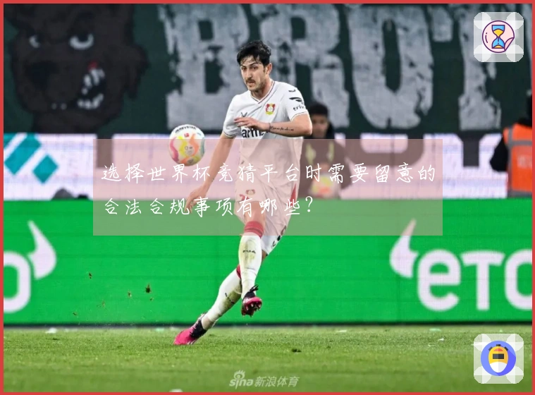 选择世界杯竞猜平台时需要留意的合法合规事项有哪些？
