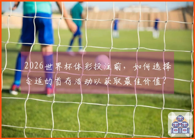 2026世界杯体彩投注前，如何选择合适的首存活动以获取最佳价值？