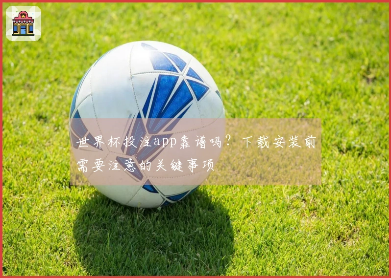世界杯投注app靠谱吗？下载安装前需要注意的关键事项