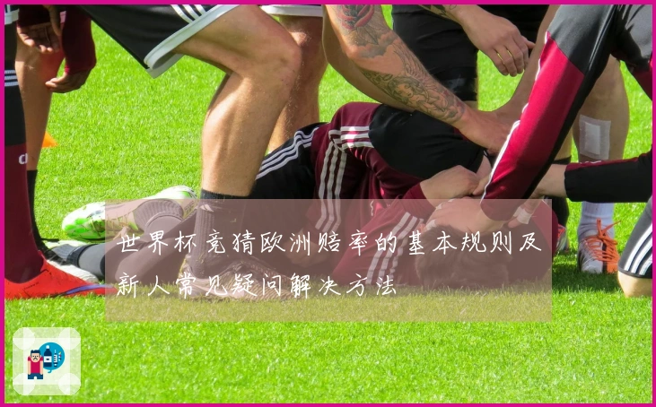 世界杯竞猜欧洲赔率的基本规则及新人常见疑问解决方法