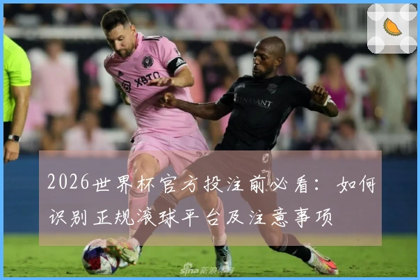 2026世界杯官方投注前必看：如何识别正规滚球平台及注意事项