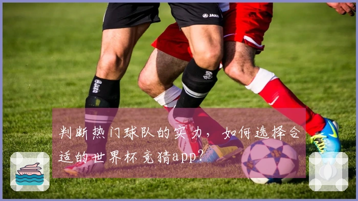 判断热门球队的实力，如何选择合适的世界杯竞猜app？