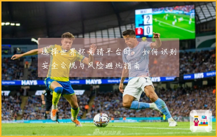 选择世界杯竞猜平台时，如何识别安全合规与风险避坑指南