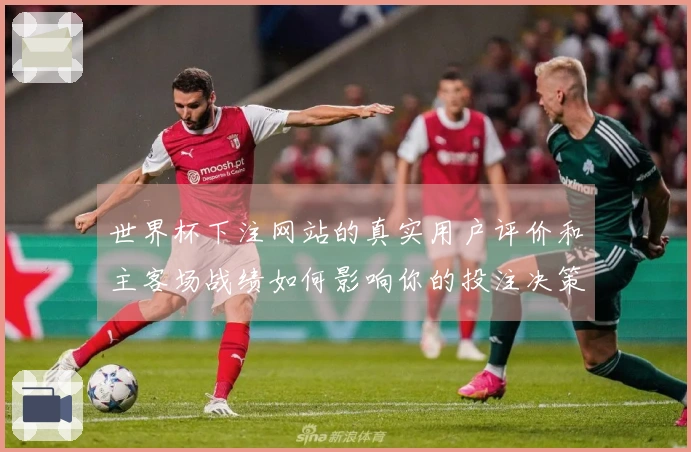 世界杯下注网站的真实用户评价和主客场战绩如何影响你的投注决策