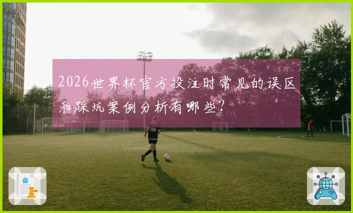 2026世界杯官方投注时常见的误区和踩坑案例分析有哪些？