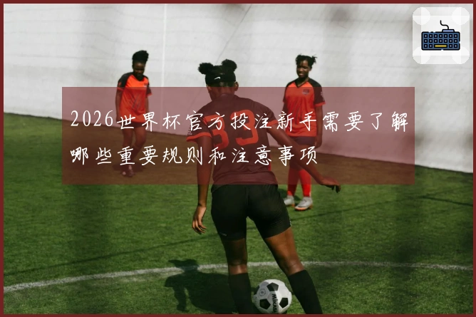 2026世界杯官方投注新手需要了解哪些重要规则和注意事项