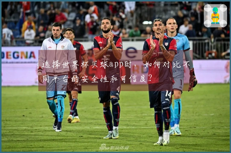 选择世界杯买球app时，如何对比不同平台的安全性和可信度？