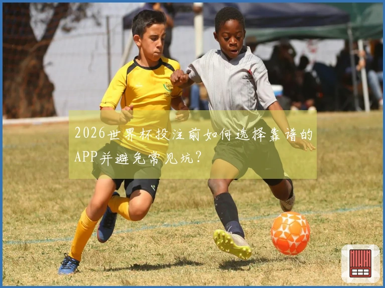 2026世界杯投注前如何选择靠谱的APP并避免常见坑？