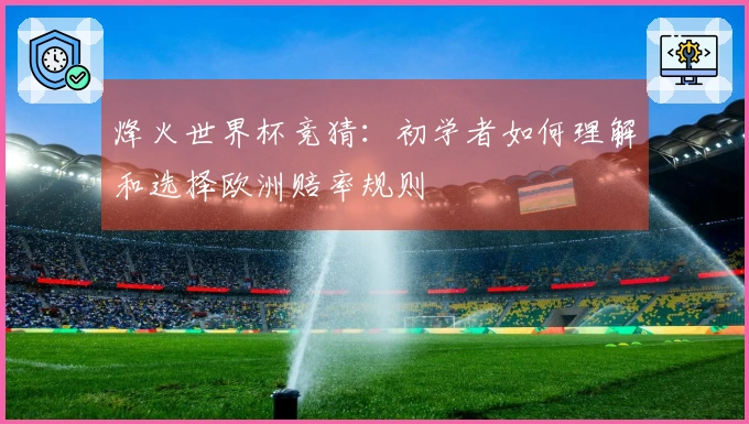 烽火世界杯竞猜：初学者如何理解和选择欧洲赔率规则