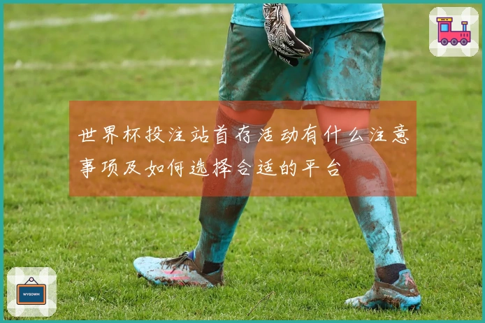世界杯投注站首存活动有什么注意事项及如何选择合适的平台