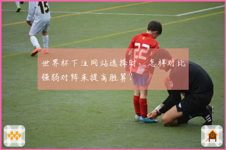 世界杯下注网站选择时，怎样对比强弱对阵来提高胜算？