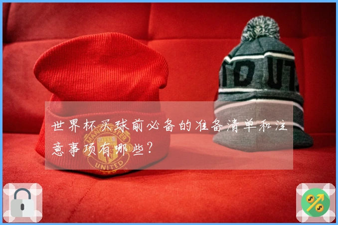 世界杯买球前必备的准备清单和注意事项有哪些？