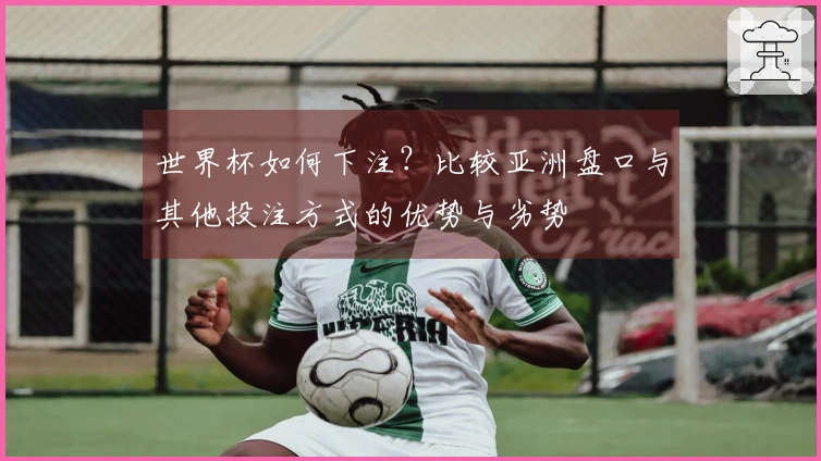 世界杯如何下注？比较亚洲盘口与其他投注方式的优势与劣势