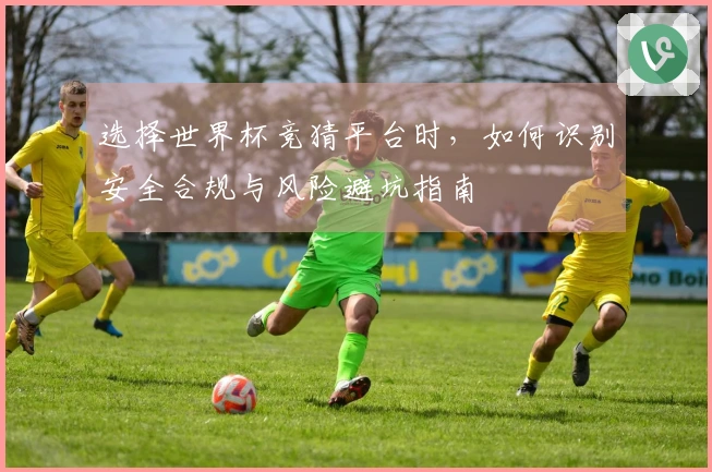 选择世界杯竞猜平台时，如何识别安全合规与风险避坑指南