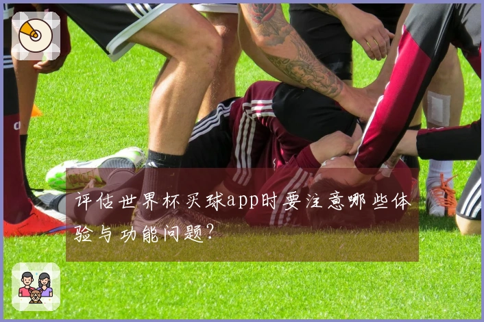 评估世界杯买球app时要注意哪些体验与功能问题？