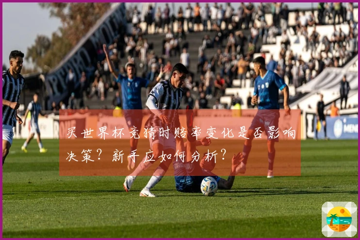 买世界杯竞猜时赔率变化是否影响决策？新手应如何分析？