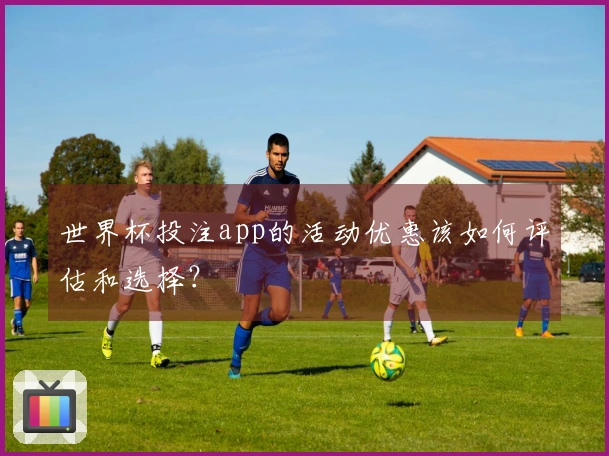 世界杯投注app的活动优惠该如何评估和选择？