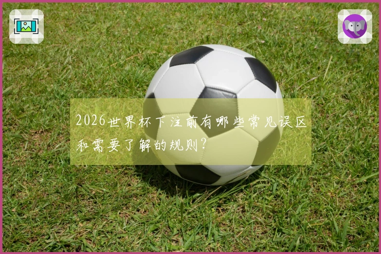 2026世界杯下注前有哪些常见误区和需要了解的规则？