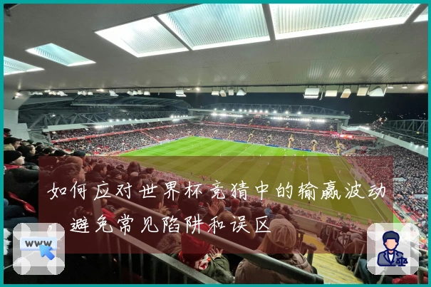 如何应对世界杯竞猜中的输赢波动，避免常见陷阱和误区