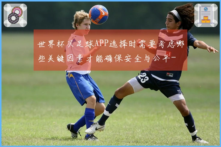 世界杯买足球APP选择时需要考虑哪些关键因素才能确保安全与公平-