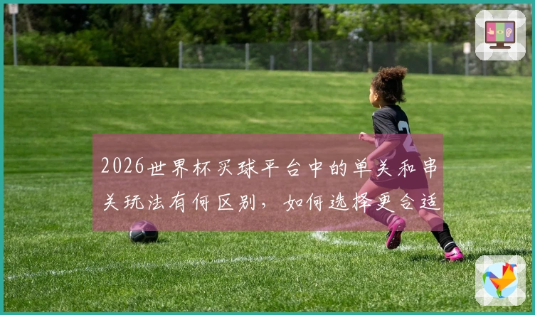 2026世界杯买球平台中的单关和串关玩法有何区别，如何选择更合适？