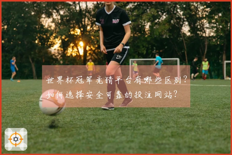 世界杯冠军竞猜平台有哪些区别？如何选择安全可靠的投注网站？