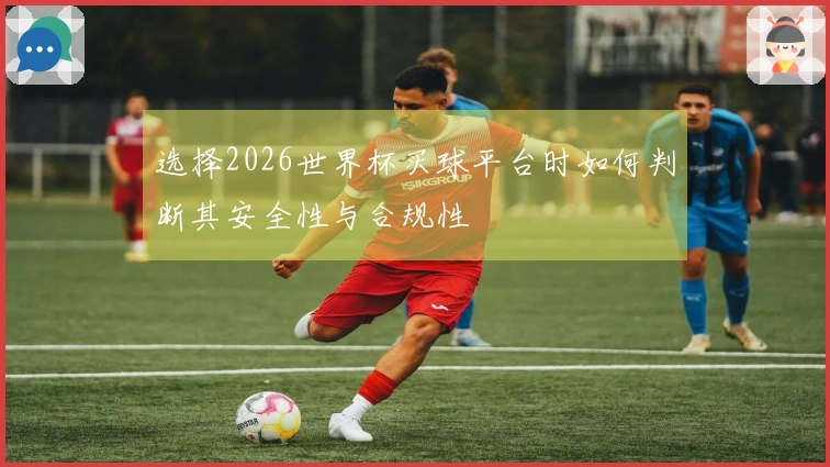 选择2026世界杯买球平台时如何判断其安全性与合规性