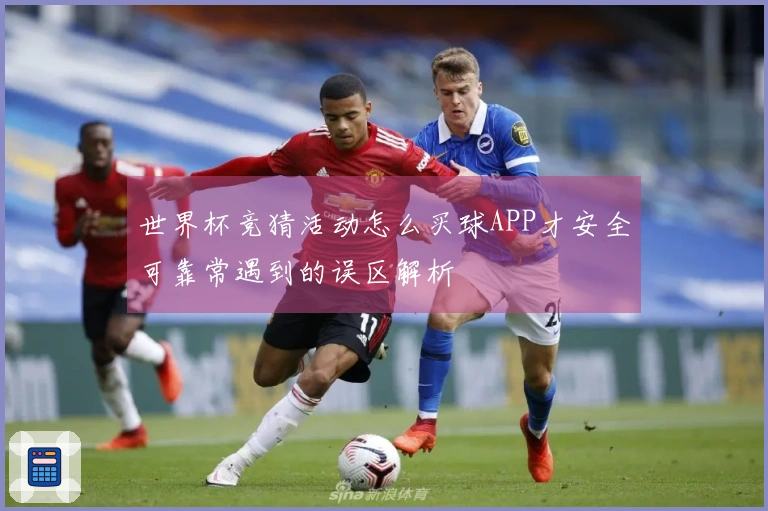 世界杯竞猜活动怎么买球APP才安全可靠常遇到的误区解析