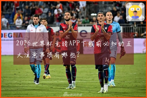 2026世界杯竞猜APP下载前必知的五大注意事项有哪些？