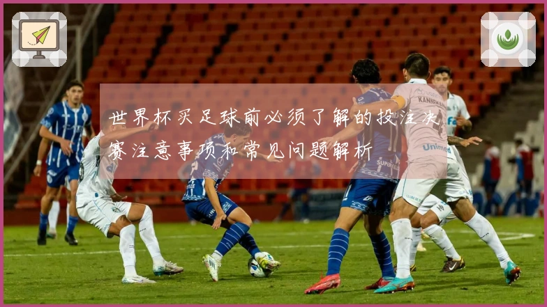 世界杯买足球前必须了解的投注决赛注意事项和常见问题解析